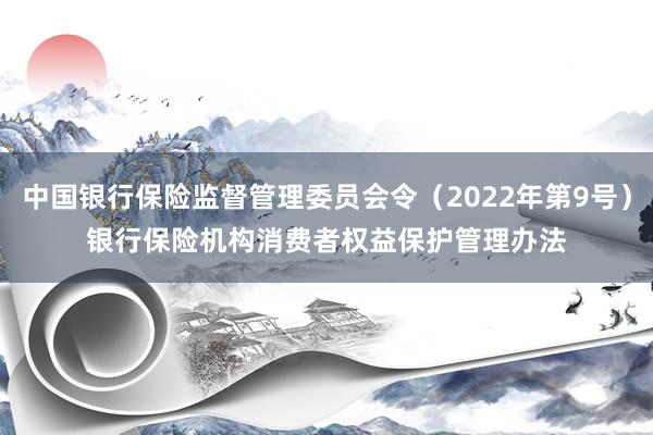 中国银行保险监督管理委员会令（2022年第9号）　　银行保险机构消费者权益保护管理办法