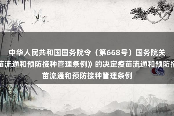 中华人民共和国国务院令（第668号）　　国务院关于修改《疫苗流通和预防接种管理条例》的决定　　疫苗流通和预防接种管理条例
