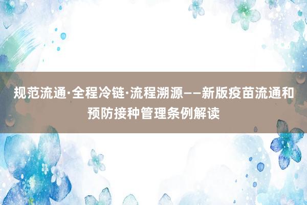 规范流通·全程冷链·流程溯源——新版疫苗流通和预防接种管理条例解读