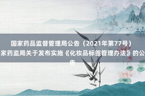 国家药品监督管理局公告（2021年第77号）　　国家药监局关于发布实施《化妆品标签管理办法》的公告