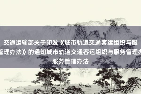 交通运输部关于印发《城市轨道交通客运组织与服务管理办法》的通知　　城市轨道交通客运组织与服务管理办法