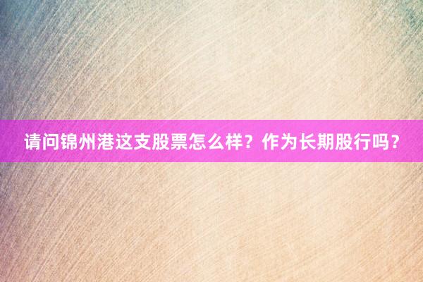 请问锦州港这支股票怎么样？作为长期股行吗？