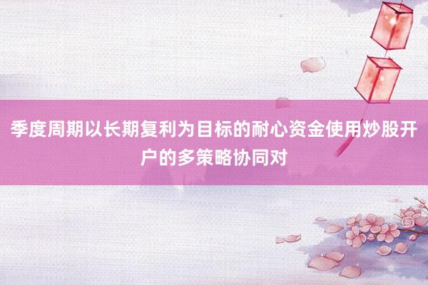 季度周期以长期复利为目标的耐心资金使用炒股开户的多策略协同对
