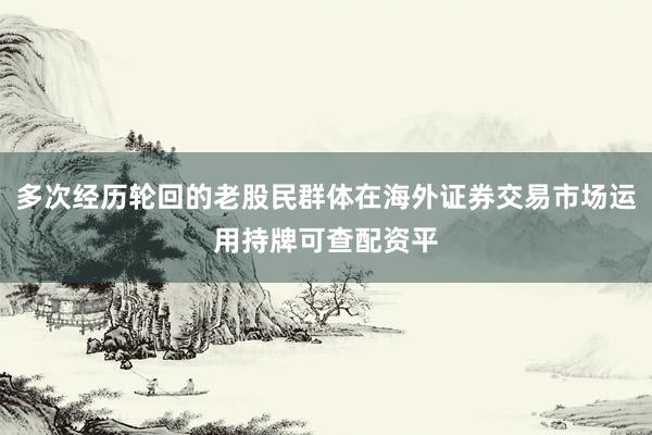 多次经历轮回的老股民群体在海外证券交易市场运用持牌可查配资平