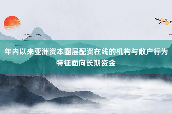年内以来亚洲资本圈层配资在线的机构与散户行为特征面向长期资金