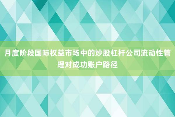月度阶段国际权益市场中的炒股杠杆公司流动性管理对成功账户路径
