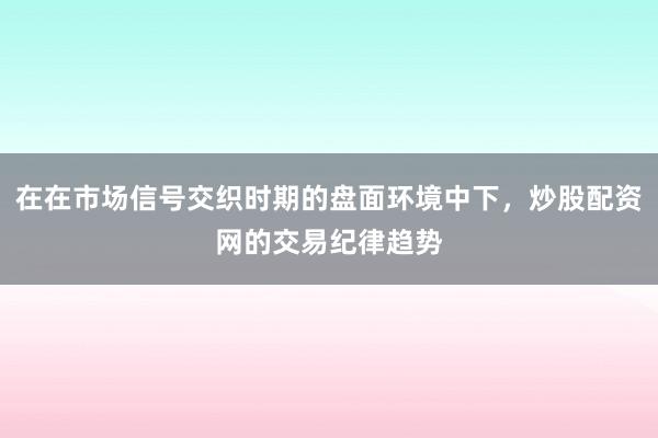 在在市场信号交织时期的盘面环境中下，炒股配资网的交易纪律趋势