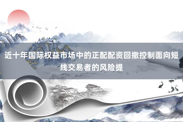 近十年国际权益市场中的正配配资回撤控制面向短线交易者的风险提