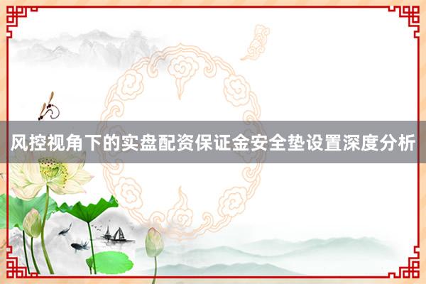 风控视角下的实盘配资保证金安全垫设置深度分析