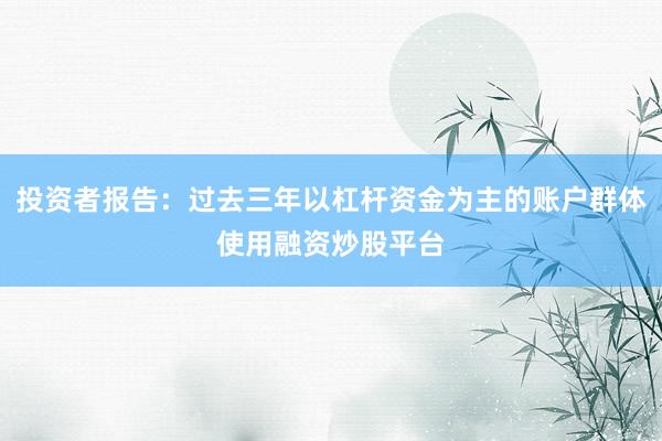 投资者报告：过去三年以杠杆资金为主的账户群体使用融资炒股平台