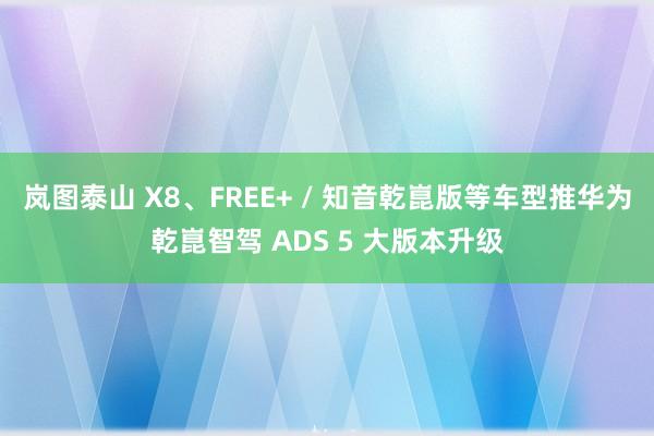 岚图泰山 X8、FREE+ / 知音乾崑版等车型推华为乾崑智驾 ADS 5 大版本升级