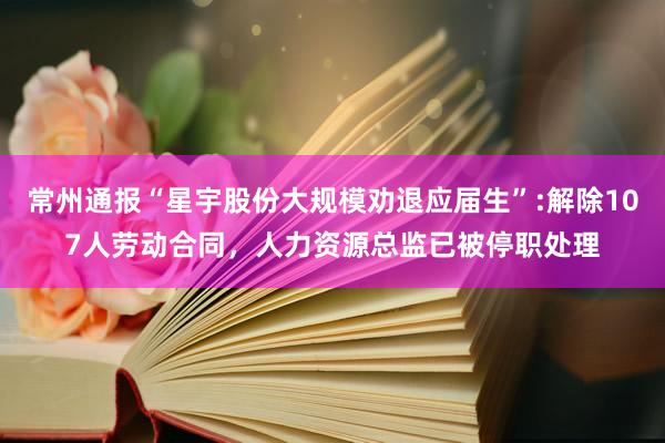 常州通报“星宇股份大规模劝退应届生”:解除107人劳动合同，人力资源总监已被停职处理