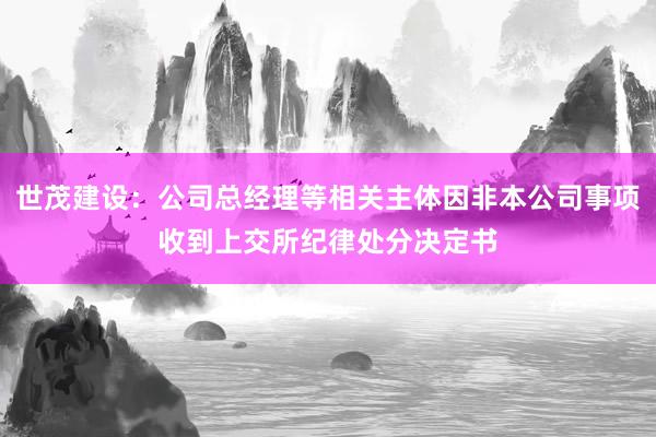 世茂建设：公司总经理等相关主体因非本公司事项收到上交所纪律处分决定书