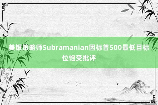 美银策略师Subramanian因标普500最低目标位饱受批评