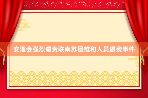 安理会强烈谴责联南苏团维和人员遇袭事件