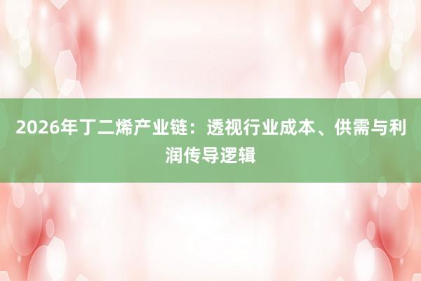 2026年丁二烯产业链：透视行业成本、供需与利润传导逻辑