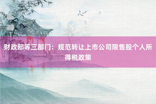 财政部等三部门：规范转让上市公司限售股个人所得税政策