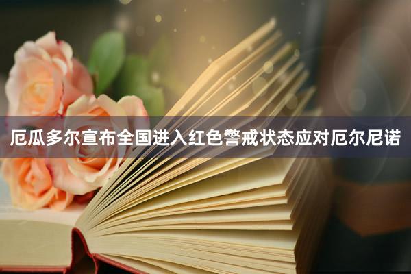 厄瓜多尔宣布全国进入红色警戒状态应对厄尔尼诺