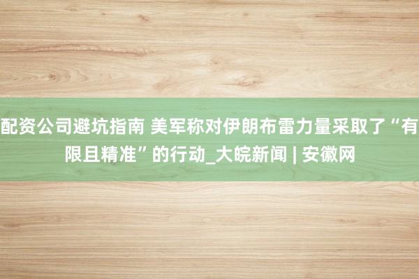 配资公司避坑指南 美军称对伊朗布雷力量采取了“有限且精准”的行动_大皖新闻 | 安徽网