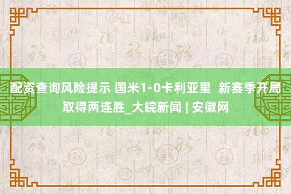 配资查询风险提示 国米1-0卡利亚里  新赛季开局取得两连胜_大皖新闻 | 安徽网