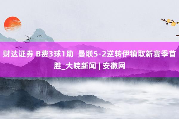 财达证券 B费3球1助  曼联5-2逆转伊镇取新赛季首胜_大皖新闻 | 安徽网