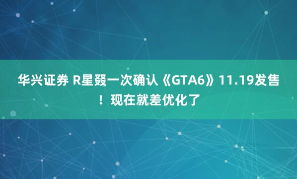 华兴证券 R星叕一次确认《GTA6》11.19发售！现在就差优化了