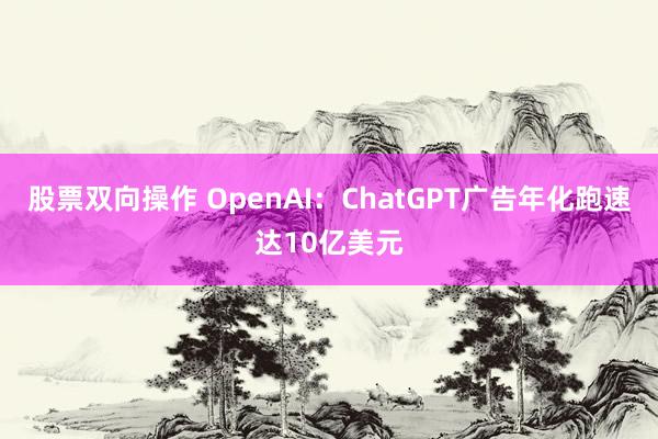 股票双向操作 OpenAI：ChatGPT广告年化跑速达10亿美元