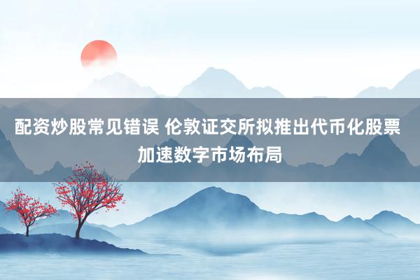 配资炒股常见错误 伦敦证交所拟推出代币化股票 加速数字市场布局