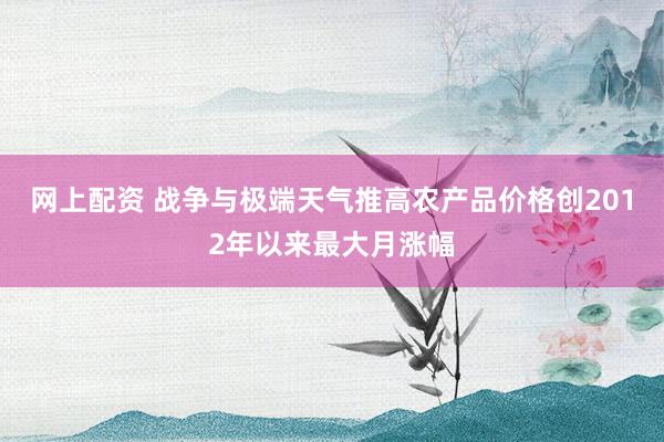 网上配资 战争与极端天气推高农产品价格创2012年以来最大月涨幅