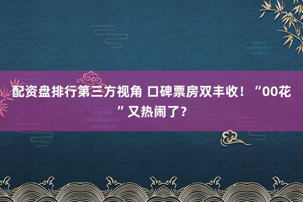 配资盘排行第三方视角 口碑票房双丰收！“00花”又热闹了？