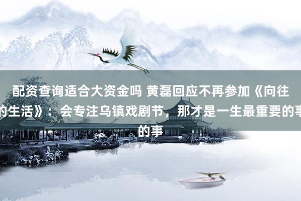 配资查询适合大资金吗 黄磊回应不再参加《向往的生活》：会专注乌镇戏剧节，那才是一生最重要的事