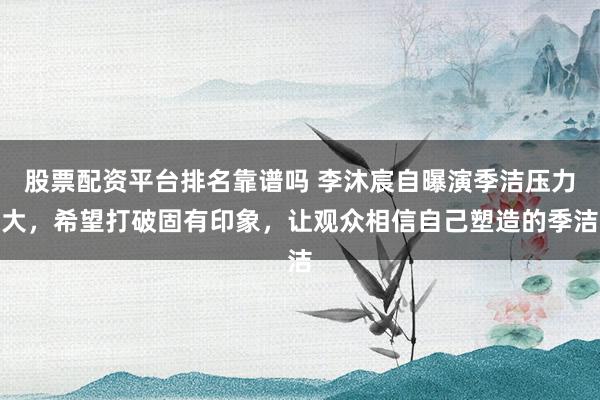 股票配资平台排名靠谱吗 李沐宸自曝演季洁压力大，希望打破固有印象，让观众相信自己塑造的季洁