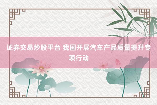 证券交易炒股平台 我国开展汽车产品质量提升专项行动