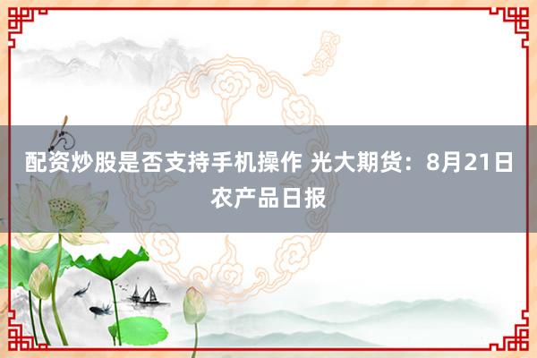 配资炒股是否支持手机操作 光大期货：8月21日农产品日报
