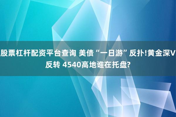 股票杠杆配资平台查询 美债“一日游”反扑!黄金深V反转 4540高地谁在托盘?