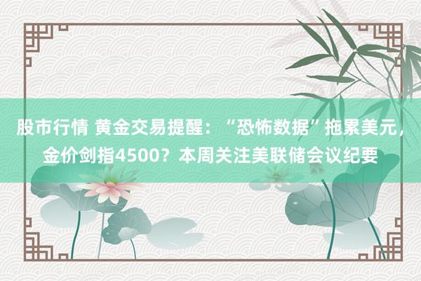 股市行情 黄金交易提醒：“恐怖数据”拖累美元，金价剑指4500？本周关注美联储会议纪要