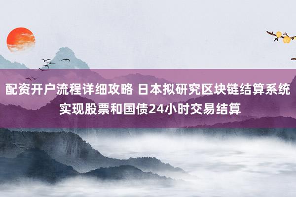 配资开户流程详细攻略 日本拟研究区块链结算系统 实现股票和国债24小时交易结算
