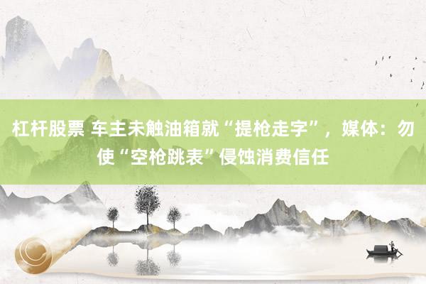 杠杆股票 车主未触油箱就“提枪走字”，媒体：勿使“空枪跳表”侵蚀消费信任