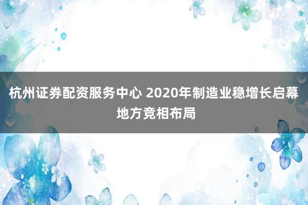 杭州证券配资服务中心 2020年制造业稳增长启幕 地方竞相布局