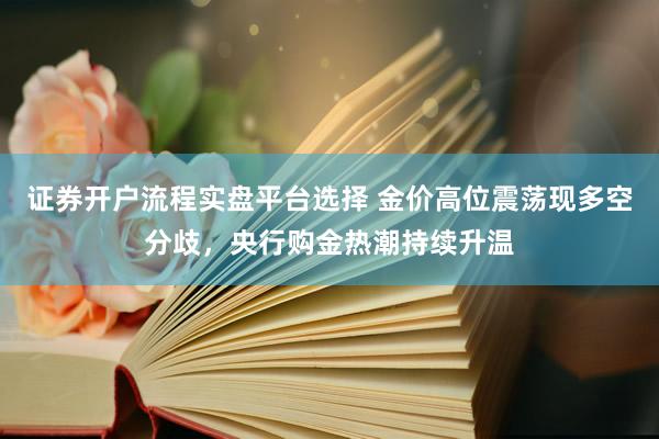 证券开户流程实盘平台选择 金价高位震荡现多空分歧，央行购金热潮持续升温