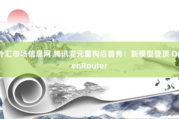 外汇市场信息网 腾讯混元重构后首秀！新模型登顶 OpenRouter