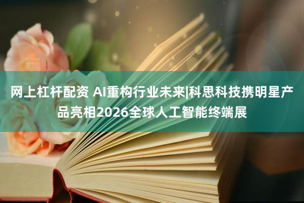 网上杠杆配资 AI重构行业未来|科思科技携明星产品亮相2026全球人工智能终端展