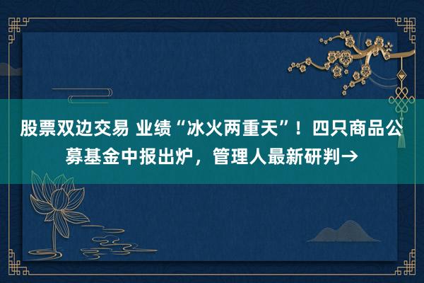 股票双边交易 业绩“冰火两重天”！四只商品公募基金中报出炉，管理人最新研判→