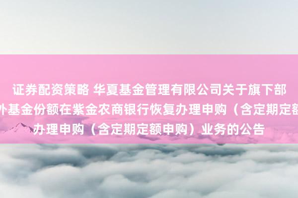 证券配资策略 华夏基金管理有限公司关于旗下部分货币市场基金场外基金份额在紫金农商银行恢复办理申购（含定期定额申购）业务的公告