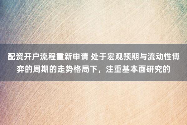 配资开户流程重新申请 处于宏观预期与流动性博弈的周期的走势格局下，注重基本面研究的