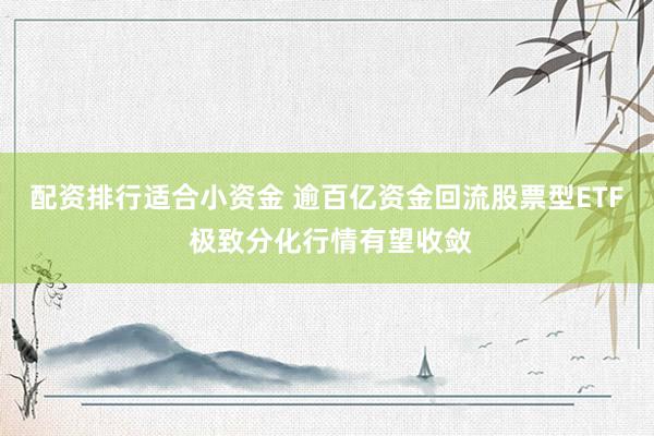 配资排行适合小资金 逾百亿资金回流股票型ETF 极致分化行情有望收敛