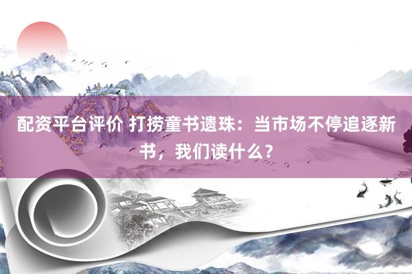 配资平台评价 打捞童书遗珠：当市场不停追逐新书，我们读什么？