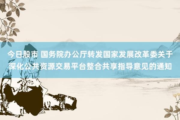 今日股市 国务院办公厅转发国家发展改革委关于深化公共资源交易平台整合共享指导意见的通知
