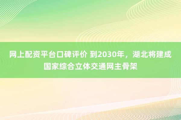 网上配资平台口碑评价 到2030年，湖北将建成国家综合立体交通网主骨架