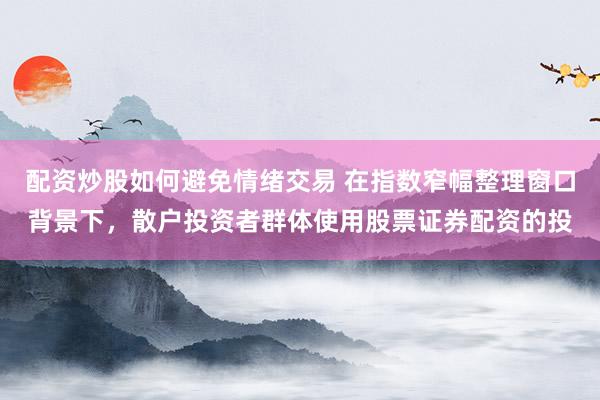 配资炒股如何避免情绪交易 在指数窄幅整理窗口背景下，散户投资者群体使用股票证券配资的投